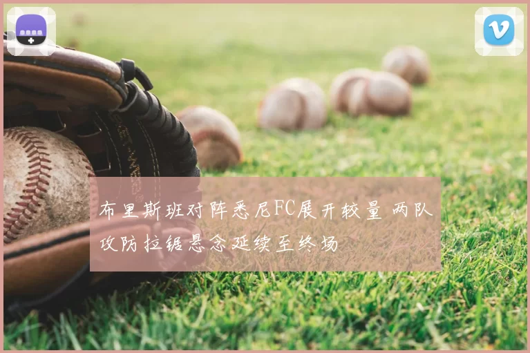 布里斯班对阵悉尼FC展开较量 两队攻防拉锯悬念延续至终场