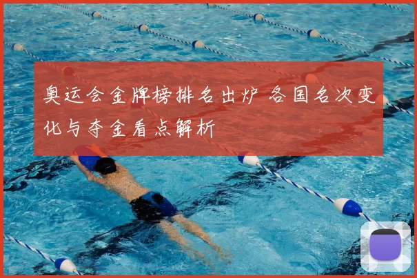 奥运会金牌榜排名出炉 各国名次变化与夺金看点解析