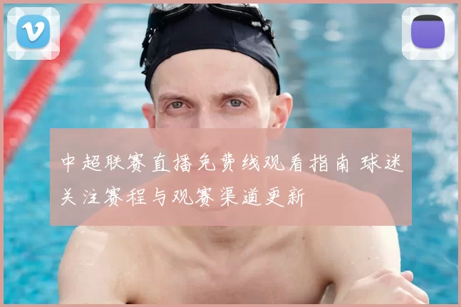 中超联赛直播免费线观看指南 球迷关注赛程与观赛渠道更新