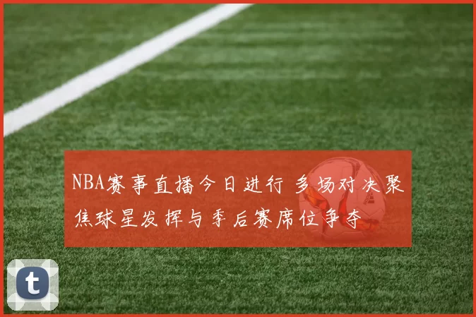 NBA赛事直播今日进行 多场对决聚焦球星发挥与季后赛席位争夺