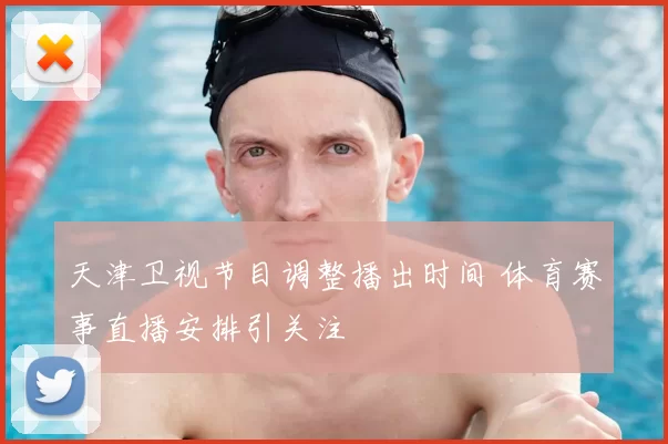 天津卫视节目调整播出时间 体育赛事直播安排引关注