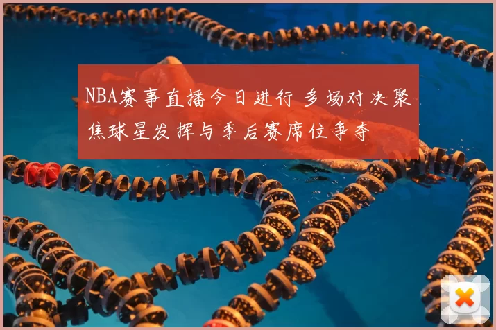 NBA赛事直播今日进行 多场对决聚焦球星发挥与季后赛席位争夺