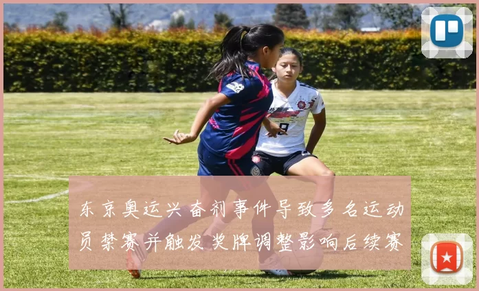 东京奥运兴奋剂事件导致多名运动员禁赛并触发奖牌调整影响后续赛程