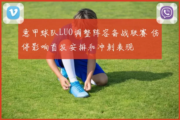 意甲球队LUO调整阵容备战联赛 伤停影响首发安排和冲刺表现