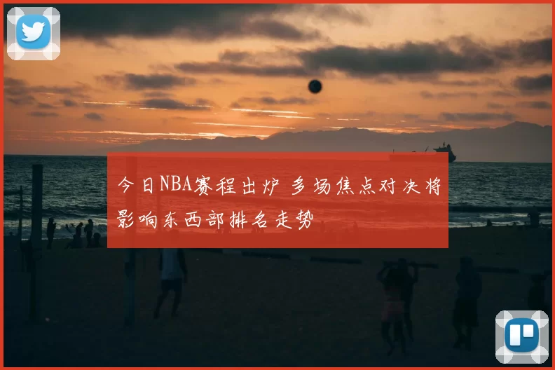 今日NBA赛程出炉 多场焦点对决将影响东西部排名走势