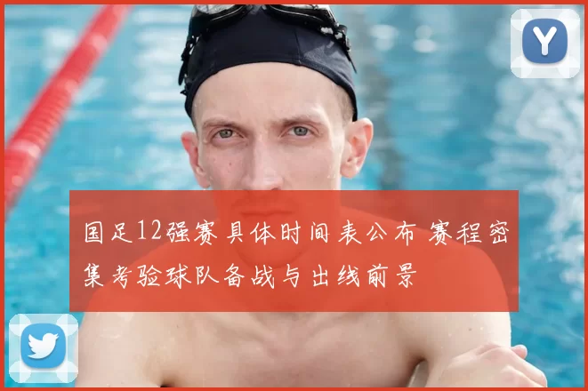 国足12强赛具体时间表公布 赛程密集考验球队备战与出线前景