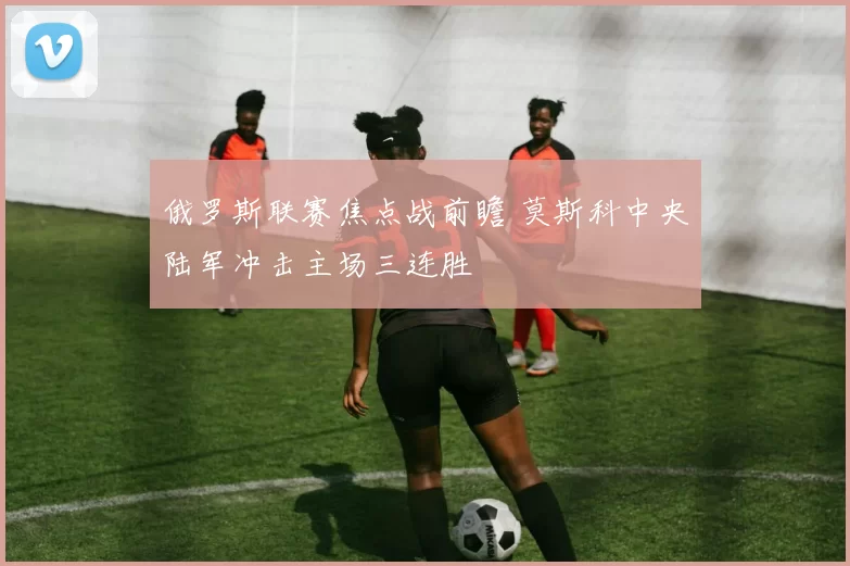 俄罗斯联赛焦点战前瞻 莫斯科中央陆军冲击主场三连胜