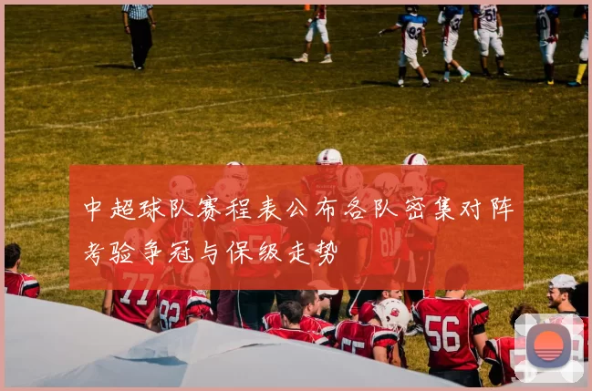中超球队赛程表公布各队密集对阵考验争冠与保级走势