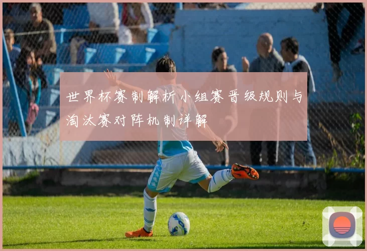 世界杯赛制解析小组赛晋级规则与淘汰赛对阵机制详解